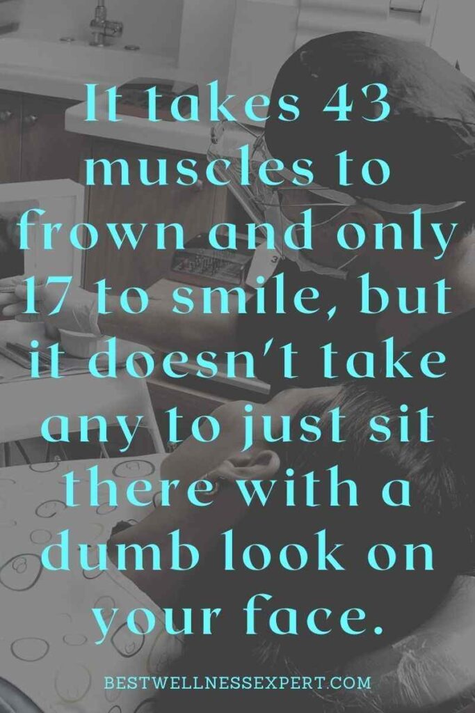 It takes 43 muscles to frown and only 17 to smile, but it doesn't take any to just sit there with a dumb look on your face.