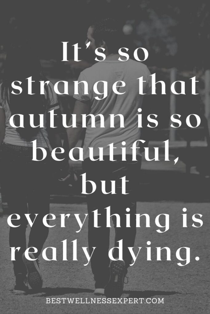 It’s so strange that autumn is so beautiful, but everything is really dying.