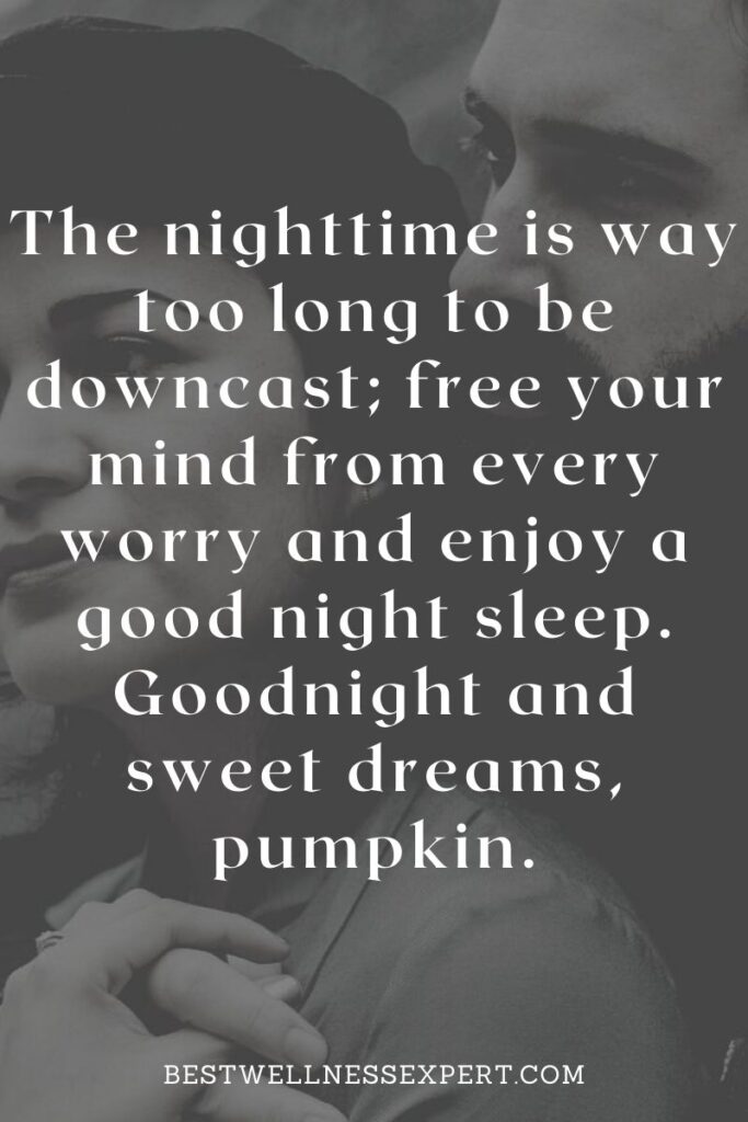 The nighttime is way too long to be downcast; free your mind from every worry and enjoy a good night sleep. Goodnight and sweet dreams, pumpkin.