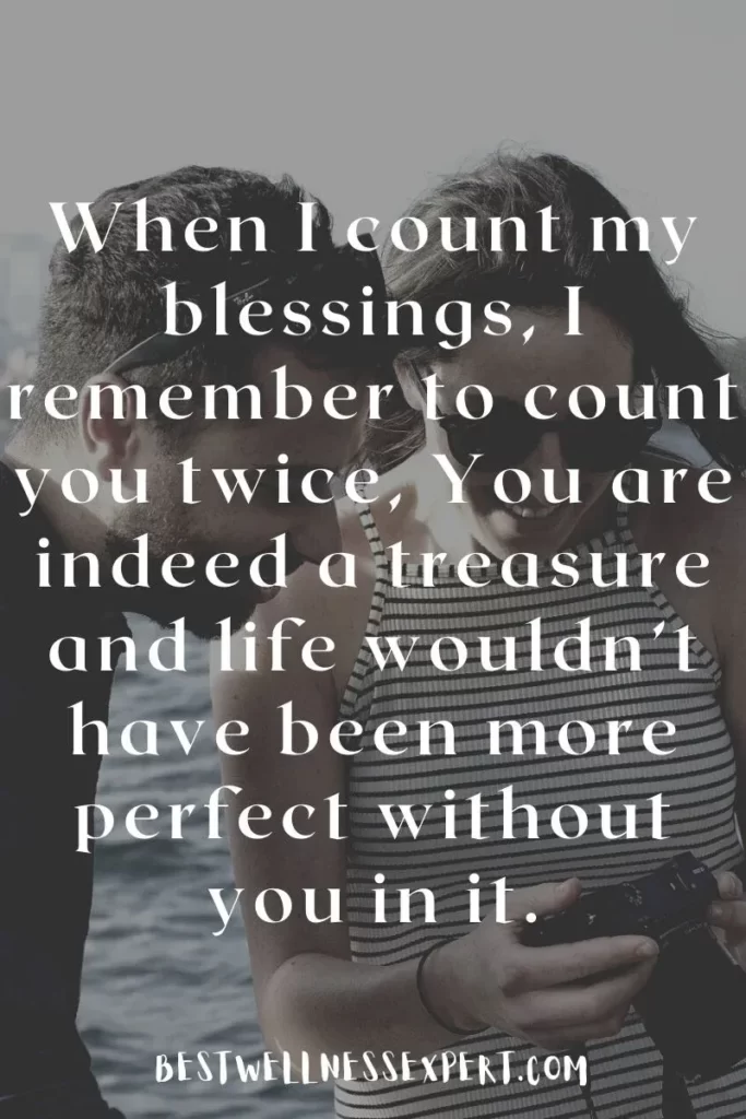 When I count my blessings, I remember to count you twice, You are indeed a treasure and life wouldn’t have been more perfect without you in it.