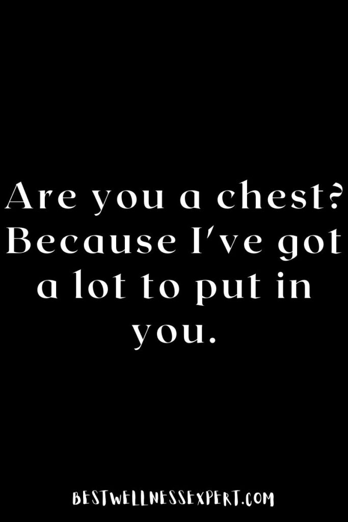 Are you a chest Because I've got a lot to put in you.
