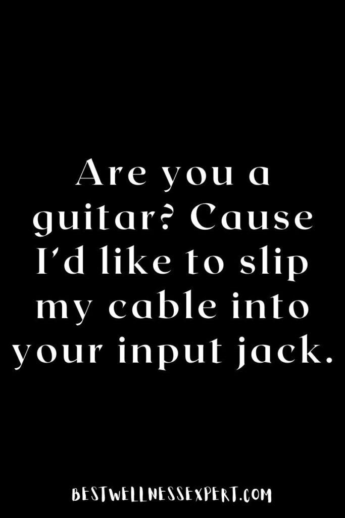 Are you a guitar Cause I’d like to slip my cable into your input jack.