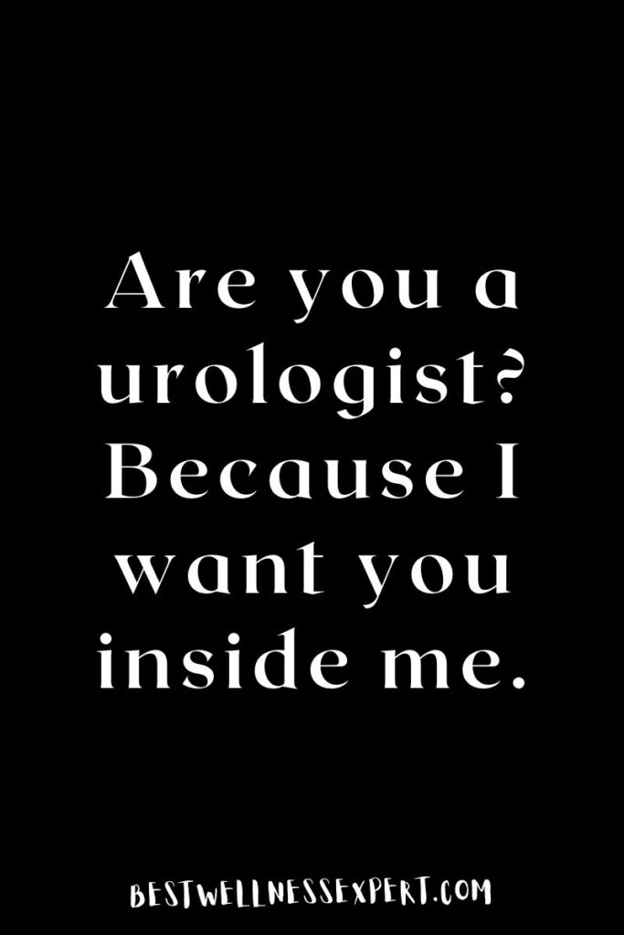 Are you a urologist Because I want you inside me.