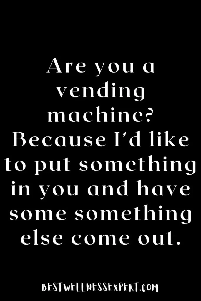 Are you a vending machine? Because I’d like to put something in you and have some something else come out.