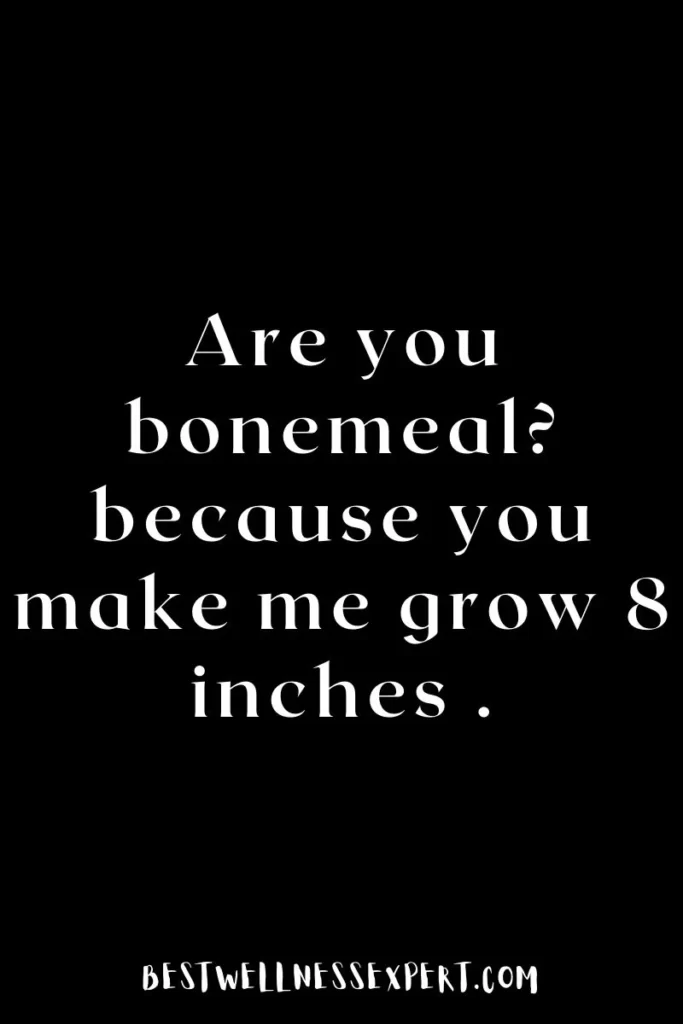 Are you bonemeal? because you make me grow 8 inches .