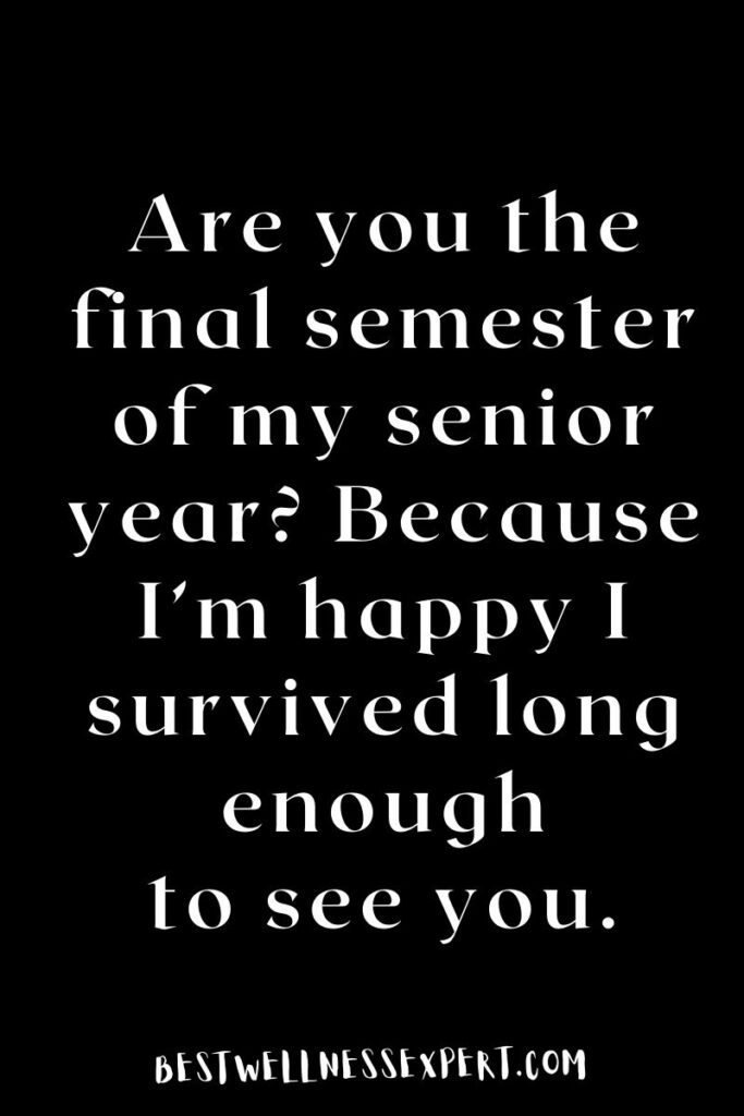 Are you the final semester of my senior year? Because I’m happy I survived long enough to see you.