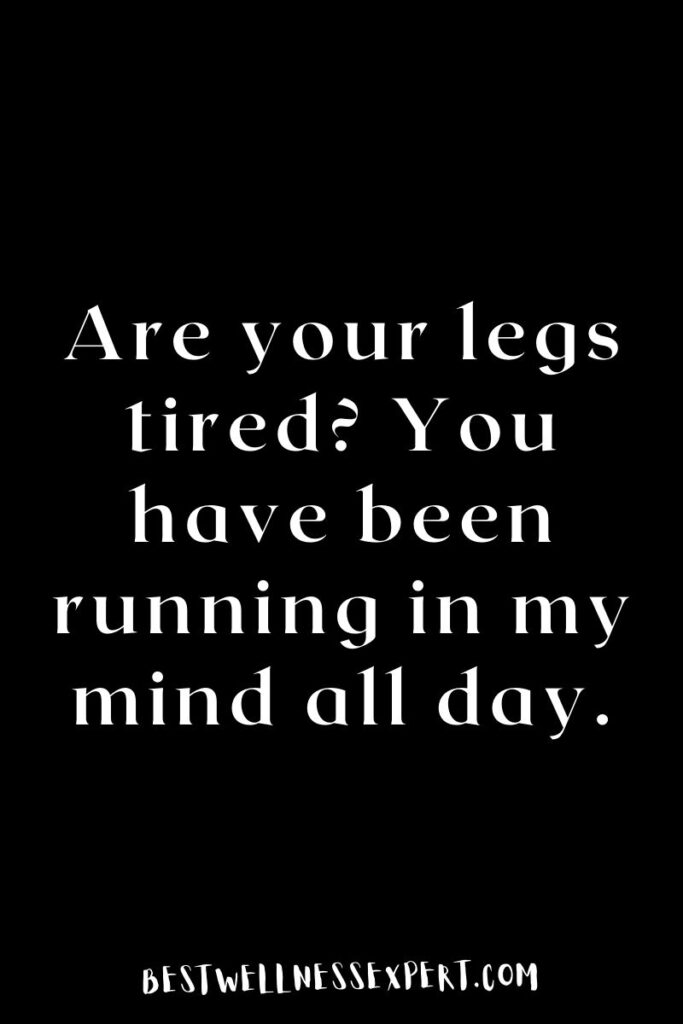 Are your legs tired? You have been running in my mind all day.