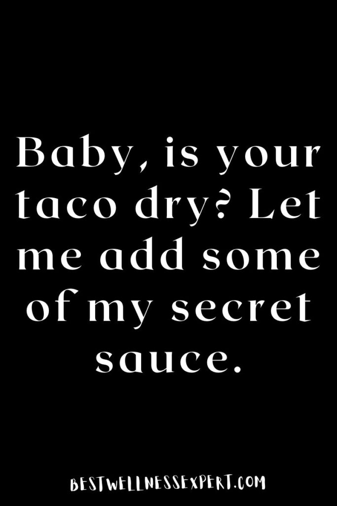 Baby, is your taco dry? Let me add some of my secret sauce.