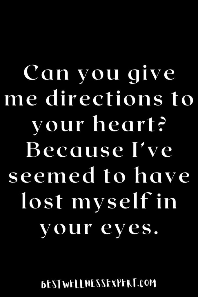 Can you give me directions to your heart? Because I’ve seemed to have lost myself in your eyes.