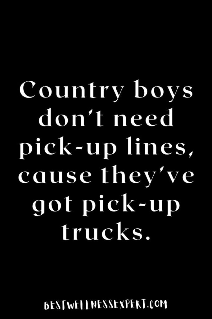 Country boys don’t need pick-up lines, cause they’ve got pick-up trucks.