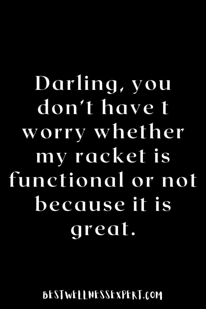 Darling, you don’t have t worry whether my racket is functional or not because it is great.
