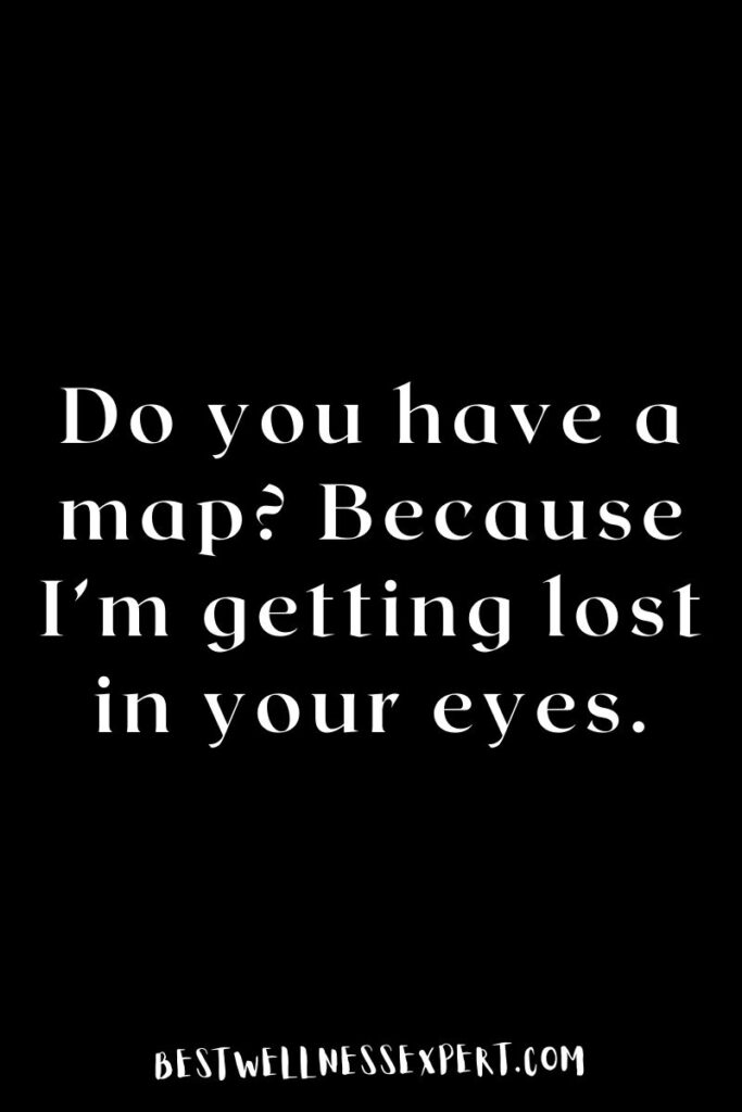 Do you have a map? Because I’m getting lost in your eyes.