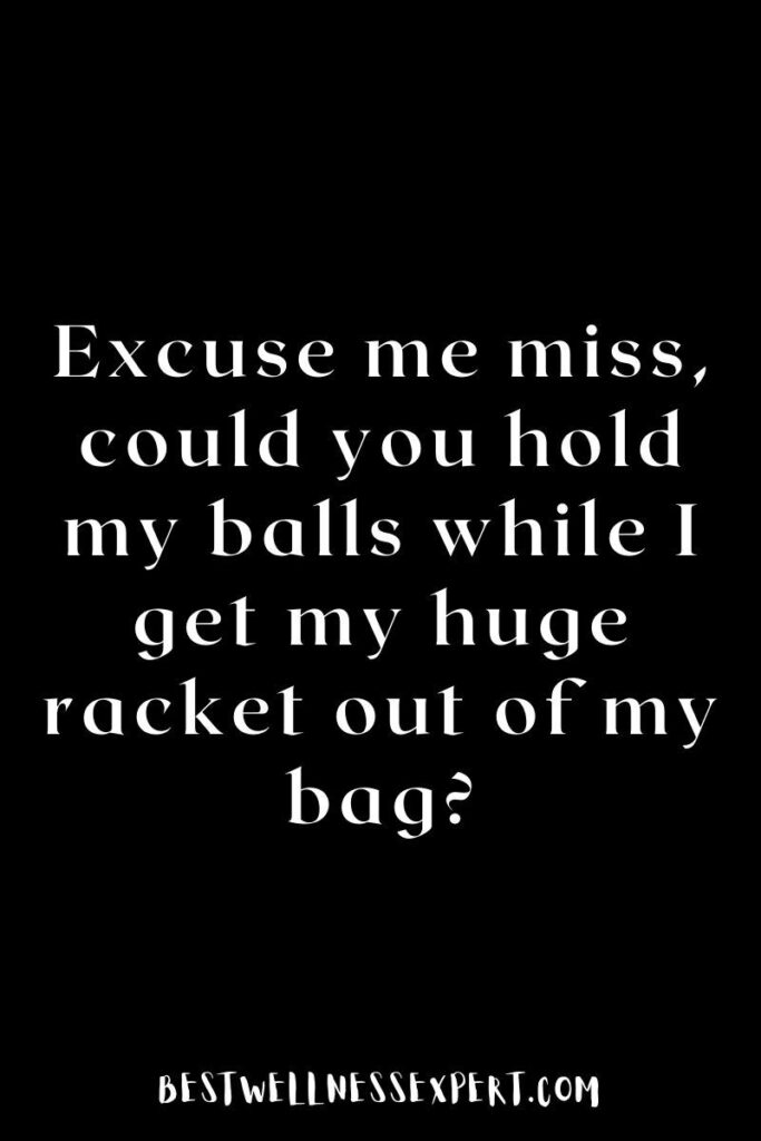 Excuse me miss, could you hold my balls while I get my huge racket out of my bag?