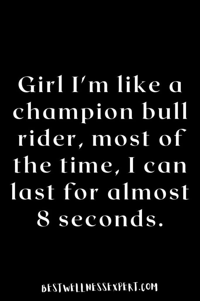Girl I'm like a champion bull rider, most of the time, I can last for almost 8 seconds.