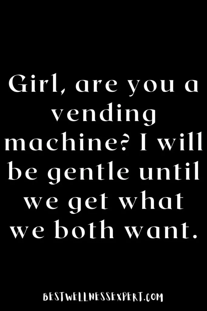Girl, are you a vending machine? I will be gentle until we get what we both want.