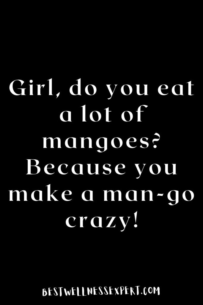 Girl, do you eat a lot of mangoes? Because you make a man-go crazy!