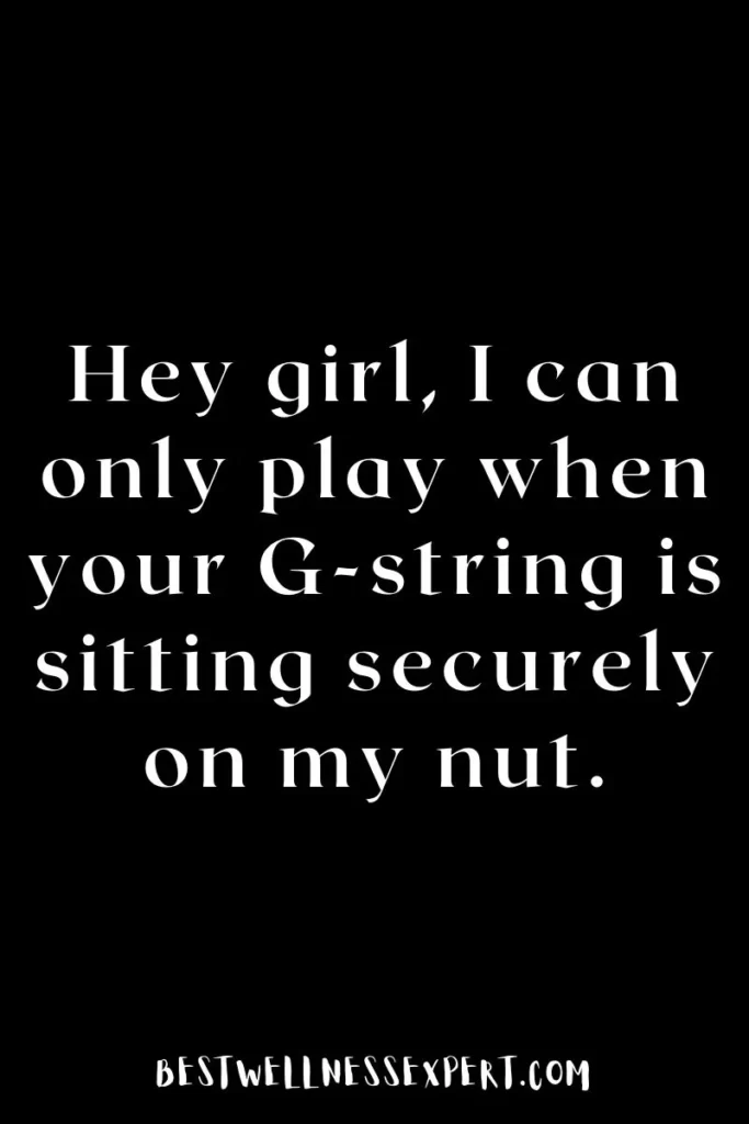 Hey girl, I can only play when your G-string is sitting securely on my nut.