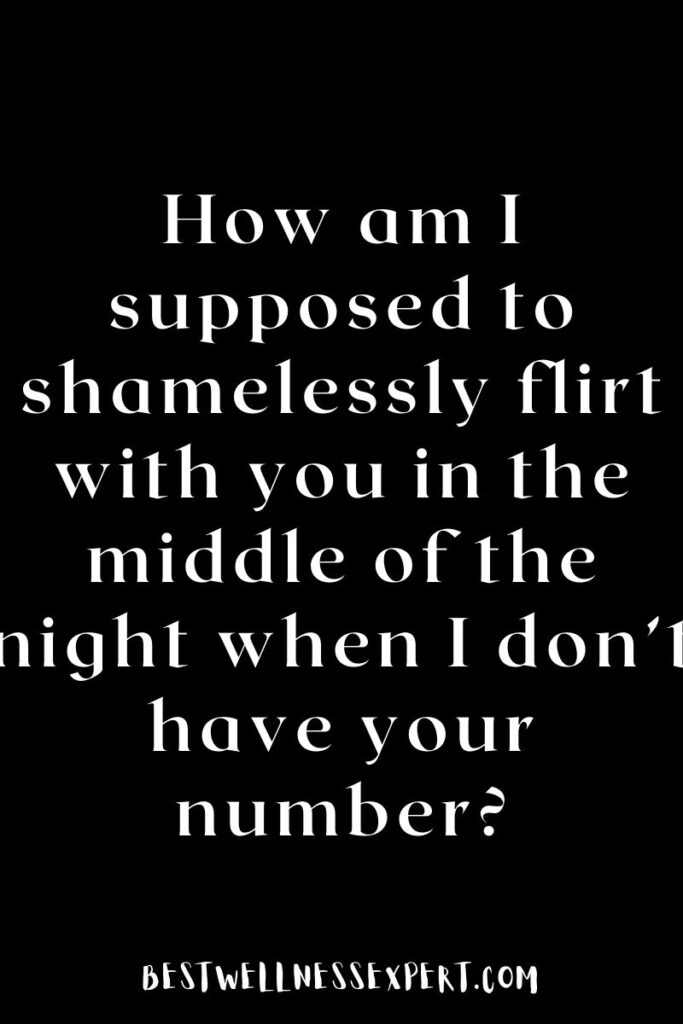 How am I supposed to shamelessly flirt with you in the middle of the night when I don’t have your number