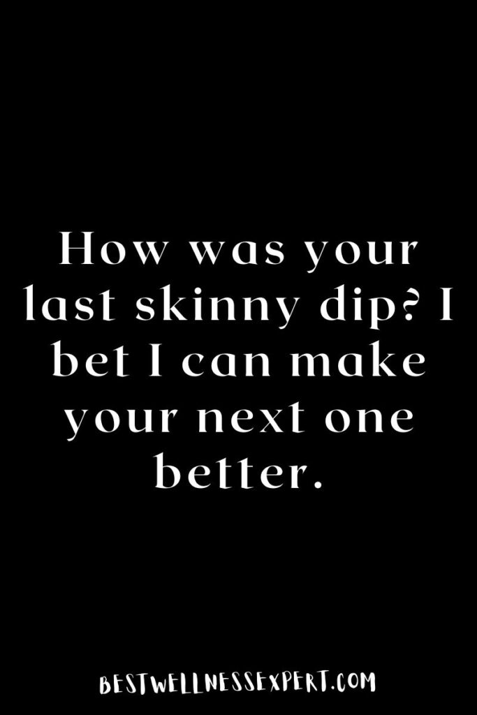 How was your last skinny dip I bet I can make your next one better.