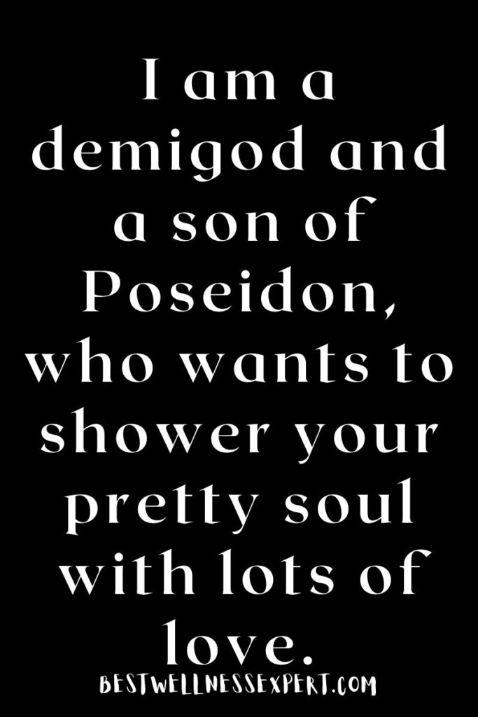 I am a demigod and a son of Poseidon, who wants to shower your pretty soul with lots of love.