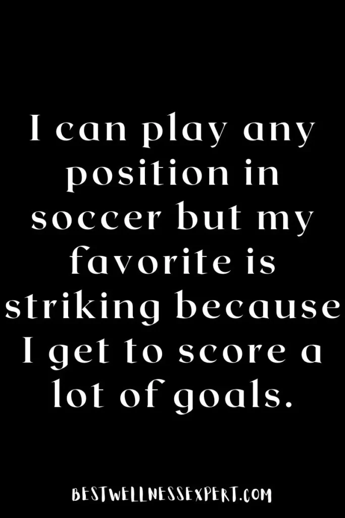 I can play any position in soccer but my favorite is striking because I get to score a lot of goals.