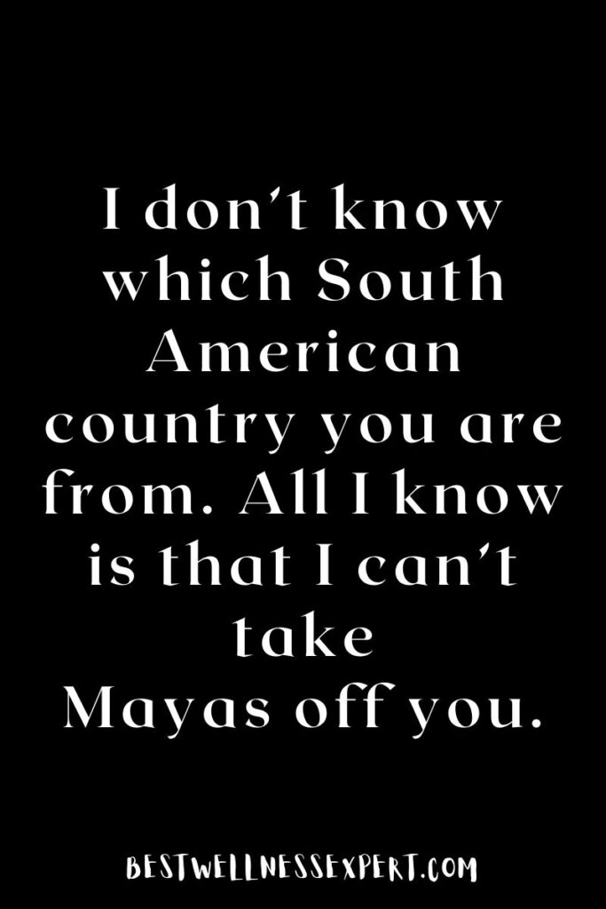 I don’t know which South American country you are from. All I know is that I can’t take Mayas off you.