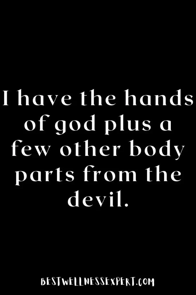 I have the hands of god plus a few other body parts from the devil.