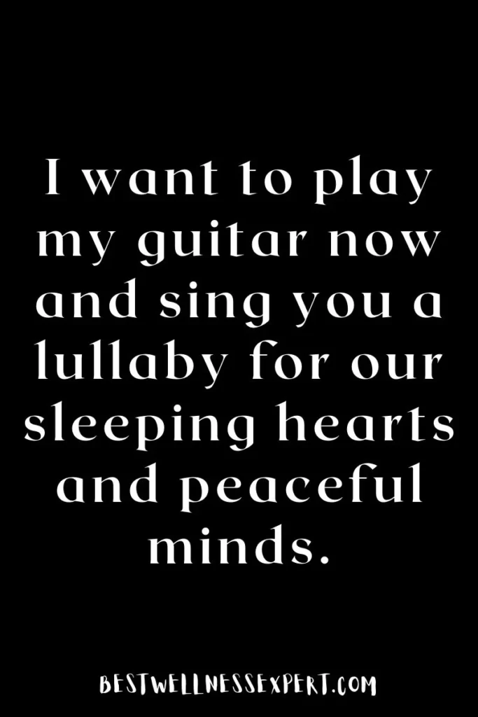 I want to play my guitar now and sing you a lullaby for our sleeping hearts and peaceful minds.