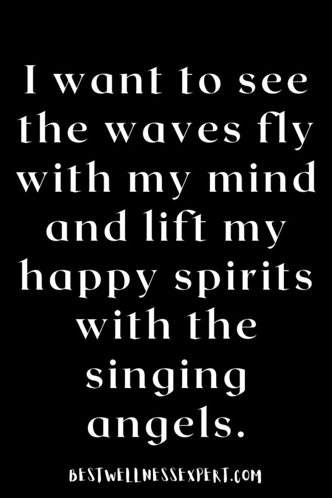 I want to see the waves fly with my mind and lift my happy spirits with the singing angels.