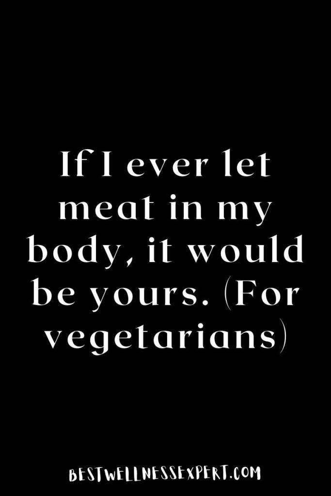 If I ever let meat in my body, it would be yours. (For vegetarians)