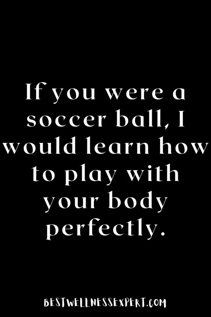 If you were a soccer ball, I would learn how to play with your body perfectly.