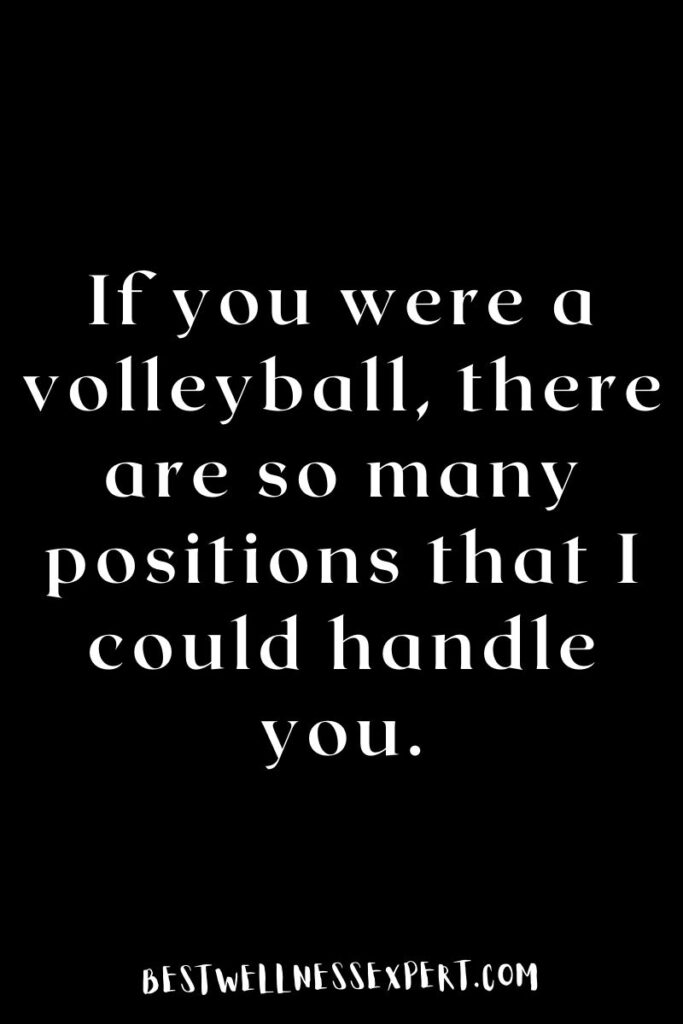 If you were a volleyball, there are so many positions that I could handle you.