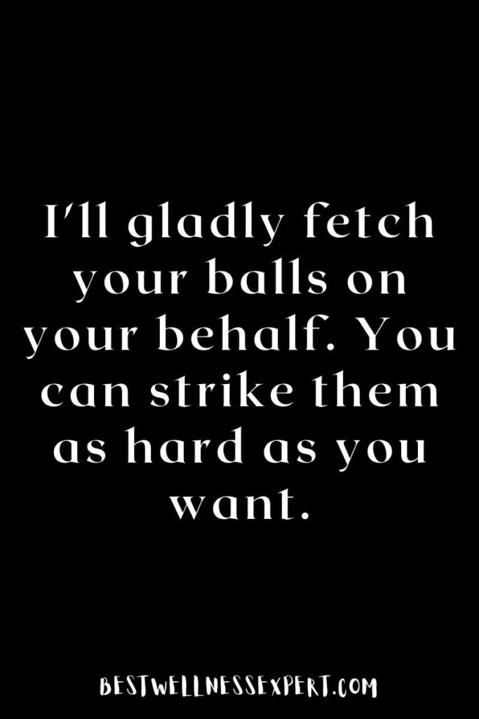 I'll gladly fetch your balls on your behalf. You can strike them as hard as you want.