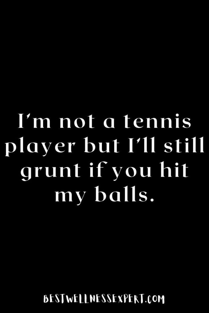 I’m not a tennis player but I’ll still grunt if you hit my balls.