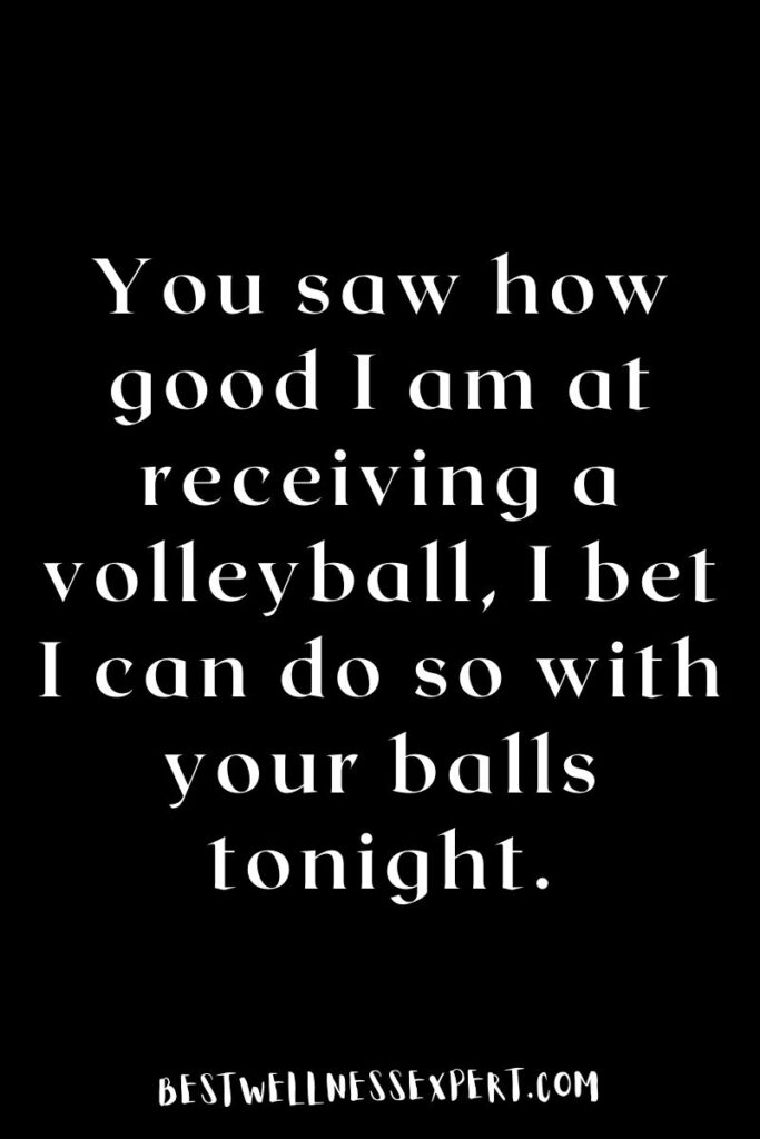 You saw how good I am at receiving a volleyball, I bet I can do so with your balls tonight.