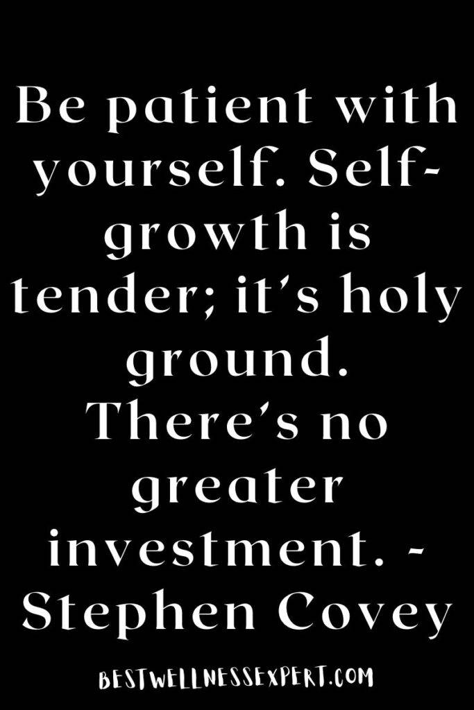 Be patient with yourself. Self-growth is tender; it’s holy ground. There’s no greater investment. Stephen Covey