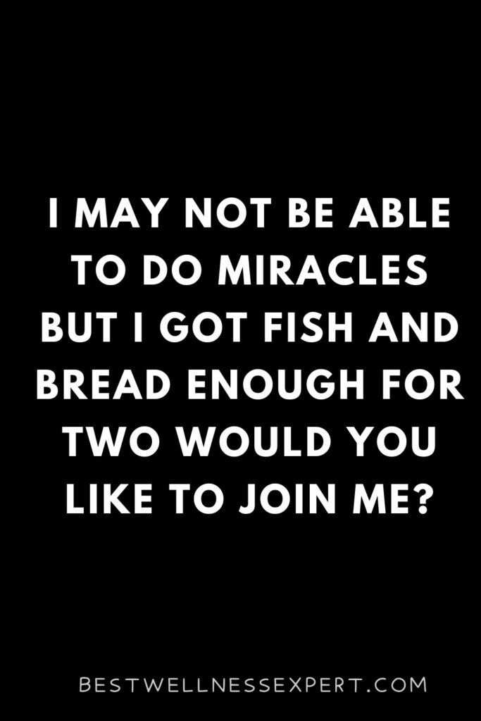 I may not be able to do miracles but I got fish and bread enough for two would you like to join me