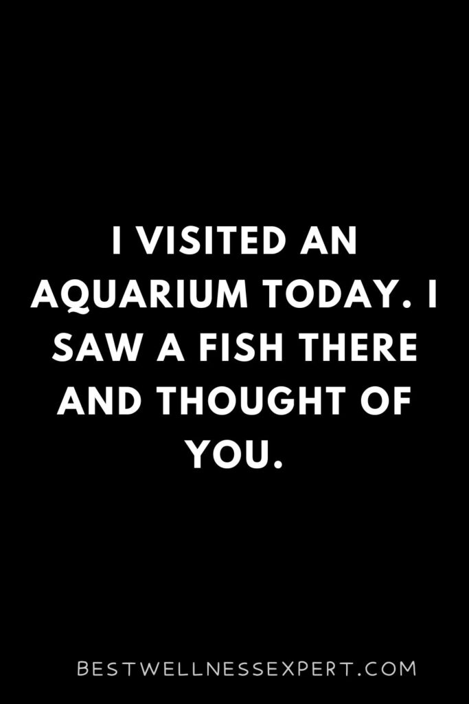 I visited an aquarium today. I saw a fish there and thought of you.