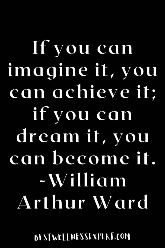 If you can imagine it, you can achieve it; if you can dream it, you can become it. -William Arthur Ward