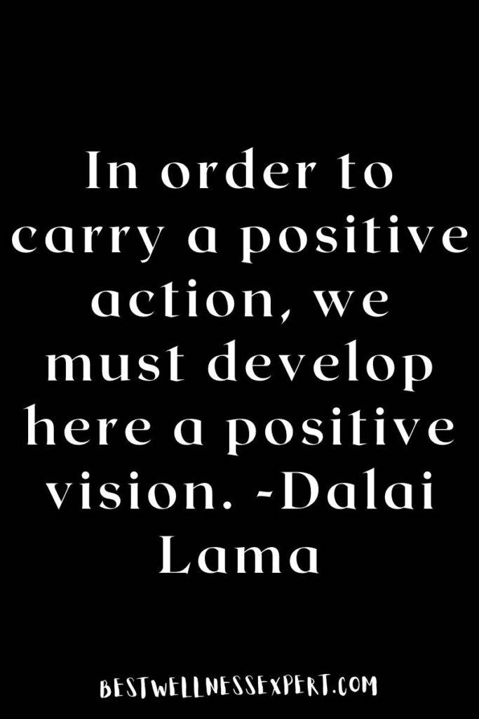 In order to carry a positive action, we must develop here a positive vision. -Dalai Lama