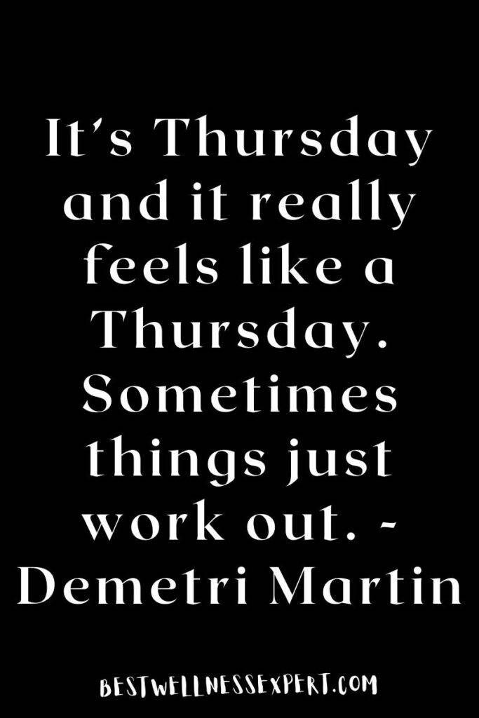 It’s Thursday and it really feels like a Thursday. Sometimes things just work out. -Demetri Martin
