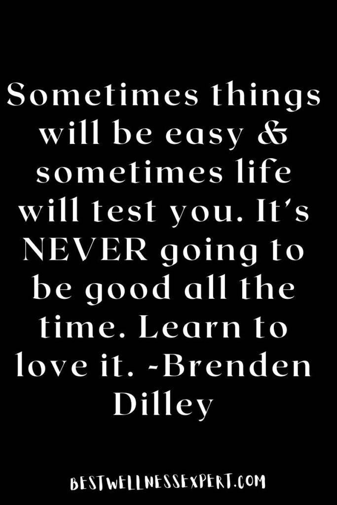 Sometimes things will be easy & sometimes life will test you. It’s NEVER going to be good all the time. Learn to love it. -Brenden Dilley