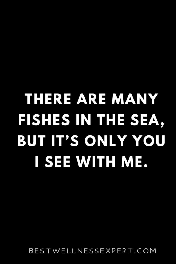 There are many fishes in the sea, but it’s only you I see with me.
