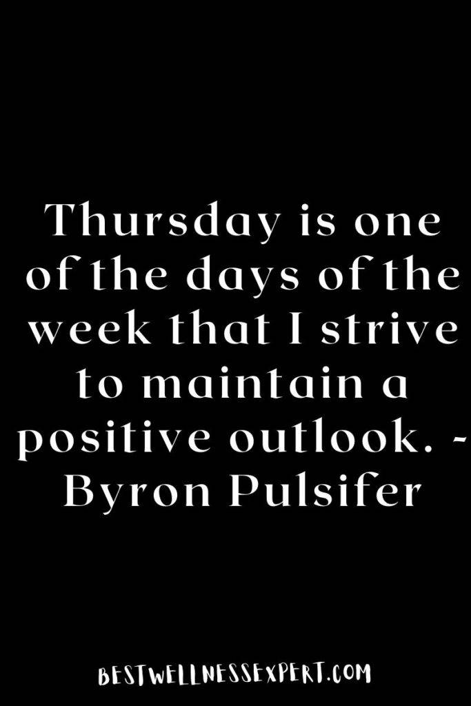 Thursday is one of the days of the week that I strive to maintain a positive outlook. -Byron Pulsifer