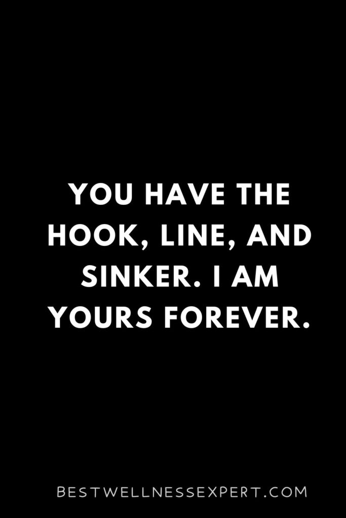 You have the hook, line, and sinker. I am yours forever.