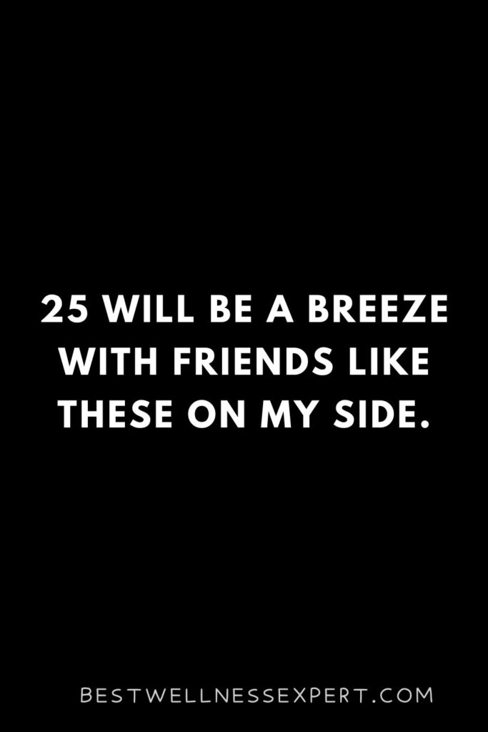 25 will be a breeze with friends like these on my side.