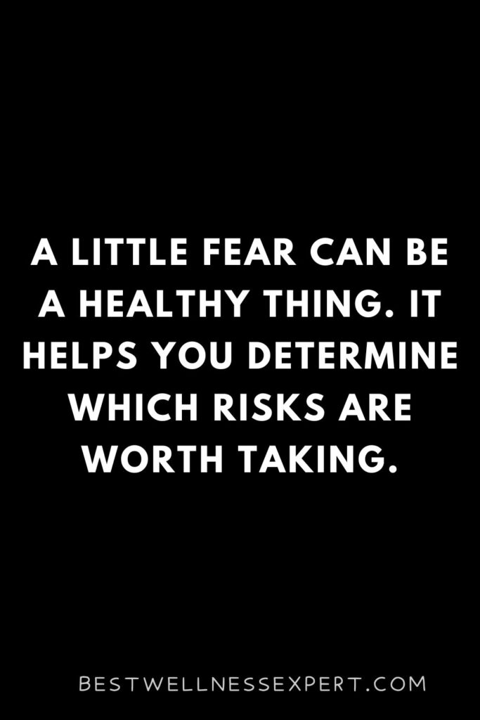 A little fear can be a healthy thing. It helps you determine which risks are worth taking.