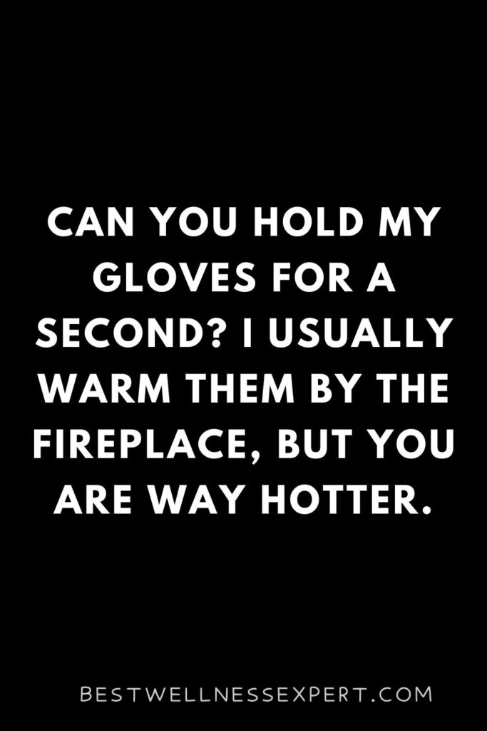 Can you hold my gloves for a second I usually warm them by the fireplace, but you are way hotter.