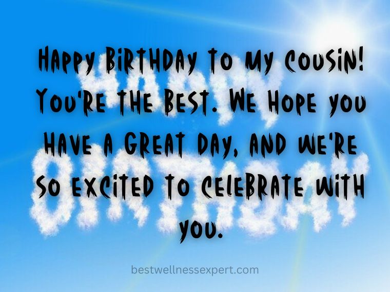 Happy birthday to my cousin! You're the best. We hope you have a great day, and we're so excited to celebrate with you.