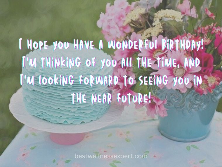 I hope you have a wonderful birthday! I'm thinking of you all the time, and I'm looking forward to seeing you in the near future!